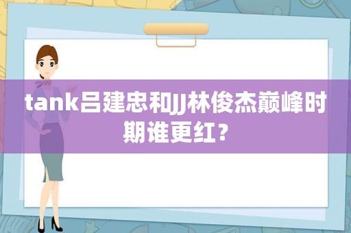 tank吕建忠和JJ林俊杰巅峰时期谁更红？