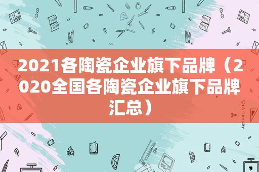 2021各陶瓷企业旗下品牌（2020全国各陶瓷企业旗下品牌汇总）