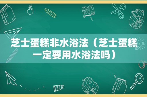 芝士蛋糕非水浴法（芝士蛋糕一定要用水浴法吗）