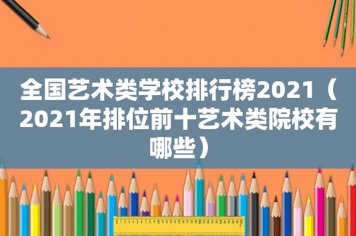 全国艺术类学校排行榜2021（2021年排位前十艺术类院校有哪些）