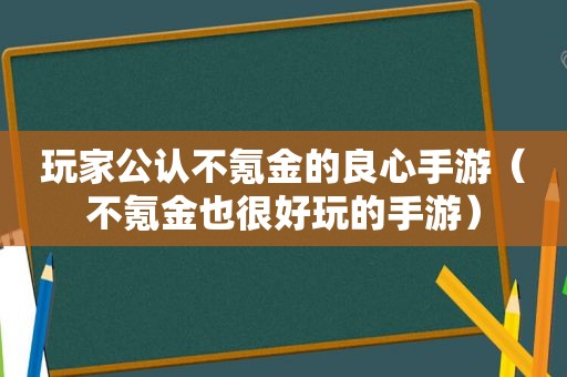 玩家公认不氪金的良心手游（不氪金也很好玩的手游）