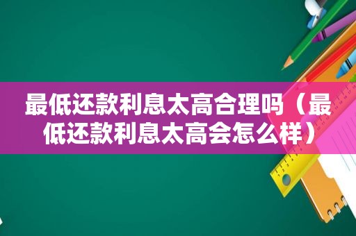 最低还款利息太高合理吗（最低还款利息太高会怎么样）