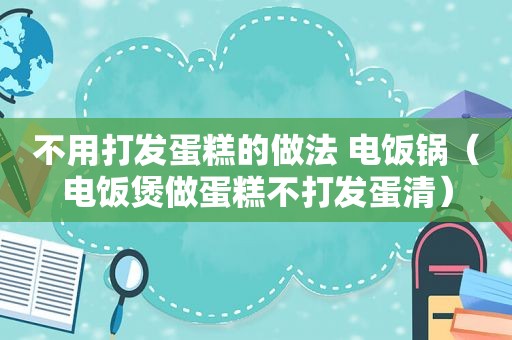 不用打发蛋糕的做法 电饭锅（电饭煲做蛋糕不打发蛋清）