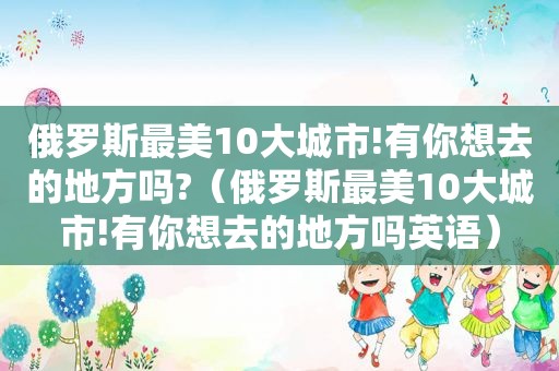 俄罗斯最美10大城市!有你想去的地方吗?（俄罗斯最美10大城市!有你想去的地方吗英语）