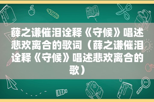 薛之谦催泪诠释《守候》唱述悲欢离合的歌词（薛之谦催泪诠释《守候》唱述悲欢离合的歌）