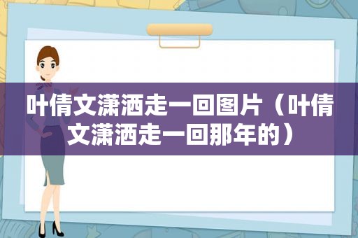 叶倩文潇洒走一回图片（叶倩文潇洒走一回那年的）