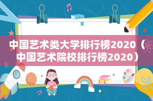 中国艺术类大学排行榜2020（中国艺术院校排行榜2020）