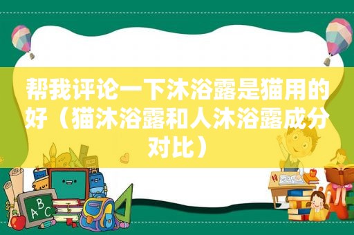 帮我评论一下沐浴露是猫用的好（猫沐浴露和人沐浴露成分对比）