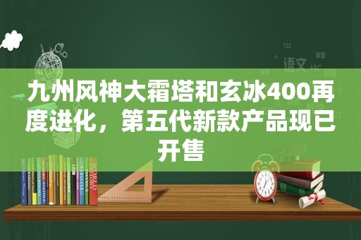 九州风神大霜塔和玄冰400再度进化，第五代新款产品现已开售