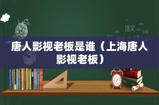 唐人影视老板是谁（上海唐人影视老板）