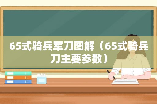 65式骑兵军刀图解（65式骑兵刀主要参数）