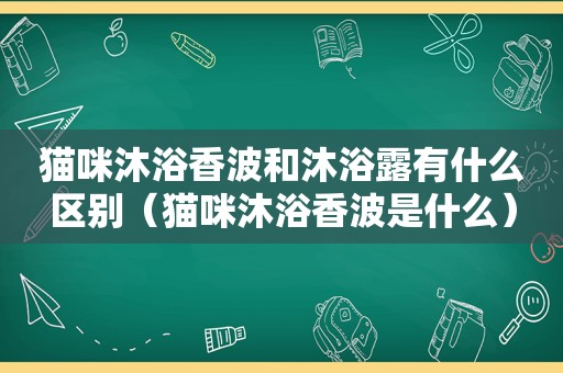 猫咪沐浴香波和沐浴露有什么区别（猫咪沐浴香波是什么）