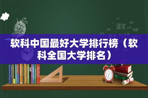 软科中国最好大学排行榜（软科全国大学排名）