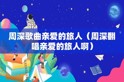 周深歌曲亲爱的旅人（周深翻唱亲爱的旅人啊）