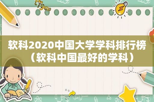 软科2020中国大学学科排行榜（软科中国最好的学科）