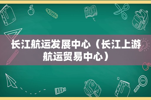 长江航运发展中心（长江上游航运贸易中心）