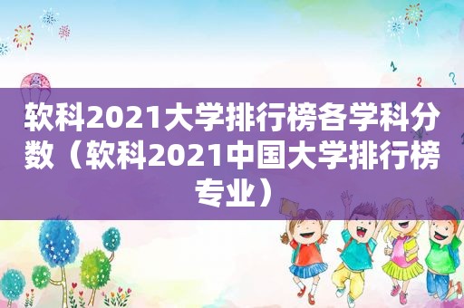 软科2021大学排行榜各学科分数（软科2021中国大学排行榜专业）