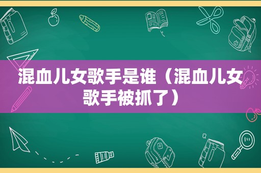 混血儿女歌手是谁（混血儿女歌手被抓了）