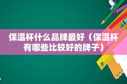 保温杯什么品牌最好（保温杯有哪些比较好的牌子）