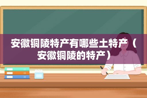 安徽铜陵特产有哪些土特产（安徽铜陵的特产）