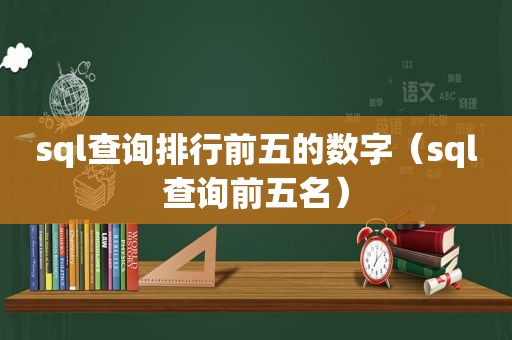 sql查询排行前五的数字（sql查询前五名）