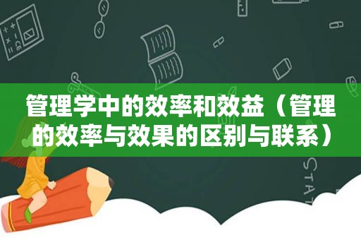 管理学中的效率和效益（管理的效率与效果的区别与联系）