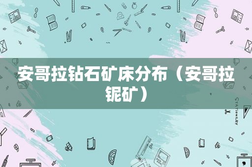 安哥拉钻石矿床分布（安哥拉铌矿）