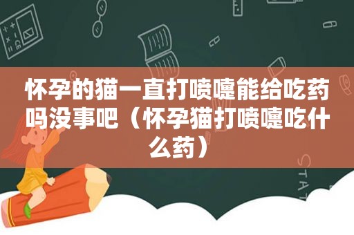 怀孕的猫一直打喷嚏能给吃药吗没事吧（怀孕猫打喷嚏吃什么药）