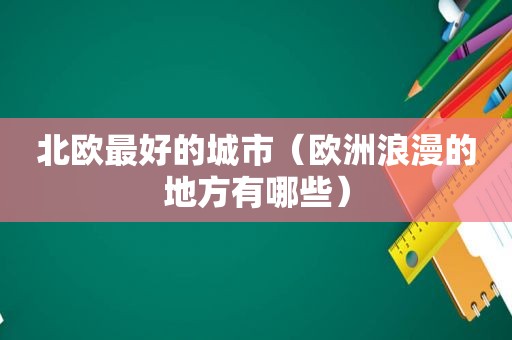 北欧最好的城市（欧洲浪漫的地方有哪些）