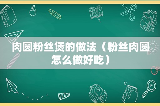 肉圆粉丝煲的做法（粉丝肉圆怎么做好吃）