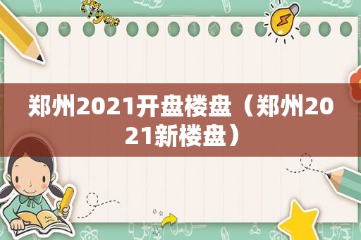 郑州2021开盘楼盘（郑州2021新楼盘）