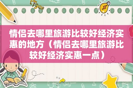 情侣去哪里旅游比较好经济实惠的地方（情侣去哪里旅游比较好经济实惠一点）