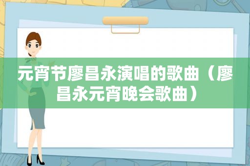 元宵节廖昌永演唱的歌曲（廖昌永元宵晚会歌曲）