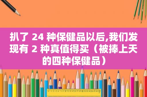 扒了 24 种保健品以后,我们发现有 2 种真值得买（被捧上天的四种保健品）