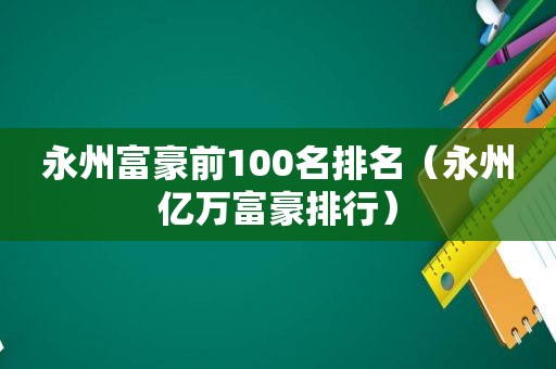 永州富豪前100名排名（永州亿万富豪排行）