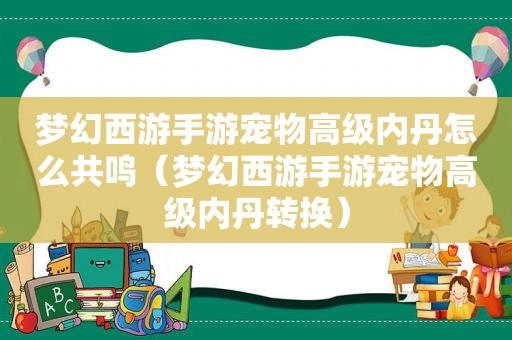 梦幻西游手游宠物高级内丹怎么共鸣（梦幻西游手游宠物高级内丹转换）