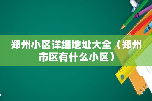 郑州小区详细地址大全（郑州市区有什么小区）