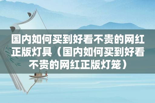 国内如何买到好看不贵的网红正版灯具（国内如何买到好看不贵的网红正版灯笼）