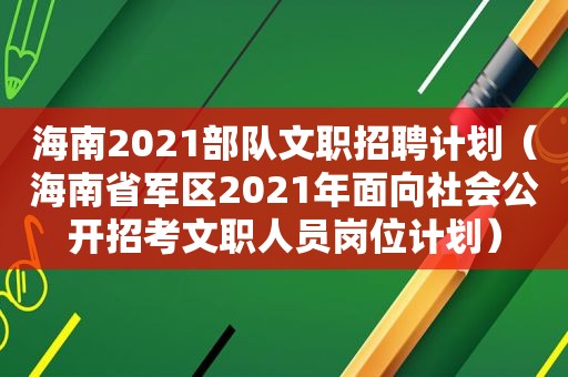 海南2021部队文职招聘计划（海南省军区2021年面向社会公开招考文职人员岗位计划）