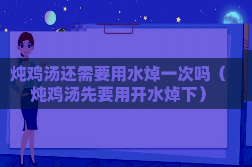 炖鸡汤还需要用水焯一次吗（炖鸡汤先要用开水焯下）