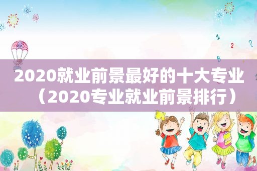 2020就业前景最好的十大专业（2020专业就业前景排行）