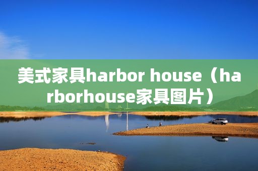 美式家具harbor house（harborhouse家具图片）