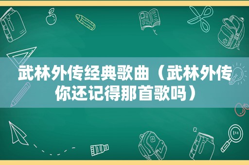 武林外传经典歌曲（武林外传你还记得那首歌吗）