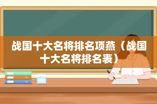 战国十大名将排名项燕（战国十大名将排名表）