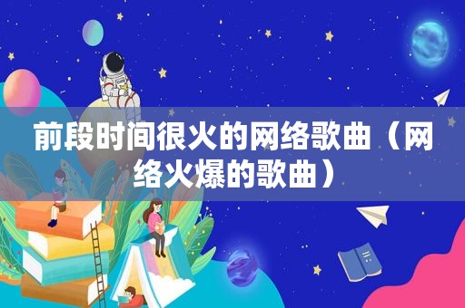 前段时间很火的网络歌曲（网络火爆的歌曲）