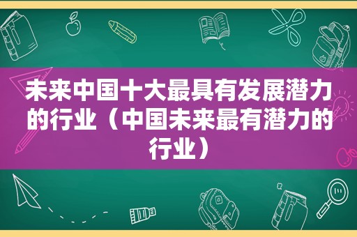 未来中国十大最具有发展潜力的行业（中国未来最有潜力的行业）