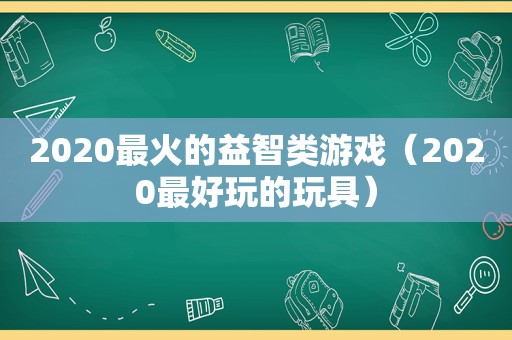 2020最火的益智类游戏（2020最好玩的玩具）