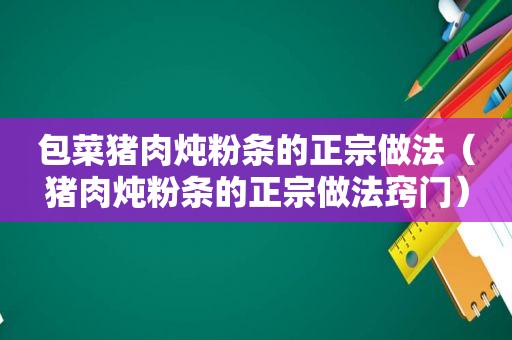 包菜猪肉炖粉条的正宗做法（猪肉炖粉条的正宗做法窍门）