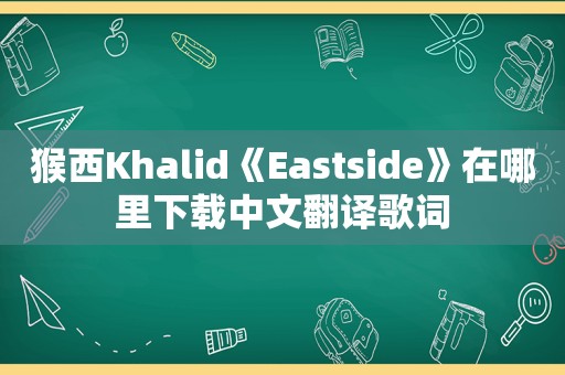 猴西Khalid《Eastside》在哪里下载中文翻译歌词