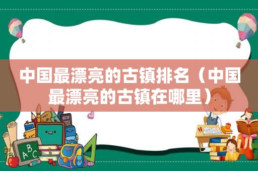 中国最漂亮的古镇排名（中国最漂亮的古镇在哪里）